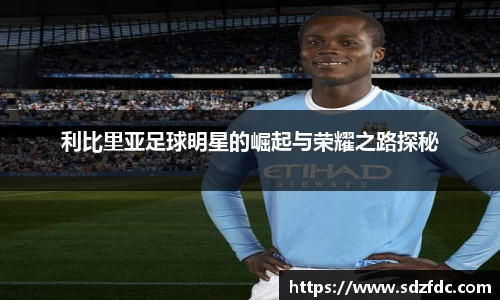 利比里亚足球明星的崛起与荣耀之路探秘