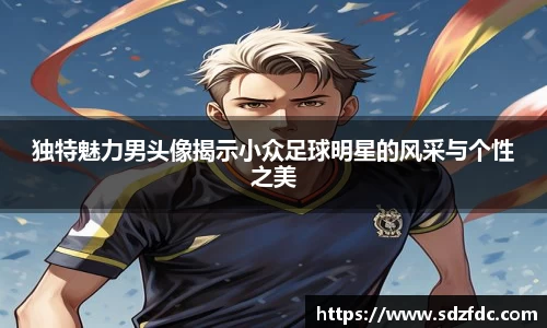 独特魅力男头像揭示小众足球明星的风采与个性之美