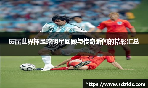 历届世界杯足球明星回顾与传奇瞬间的精彩汇总